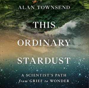 This Ordinary Stardust: A Scientist's Path from Grief to Wonder by Alan Townsend