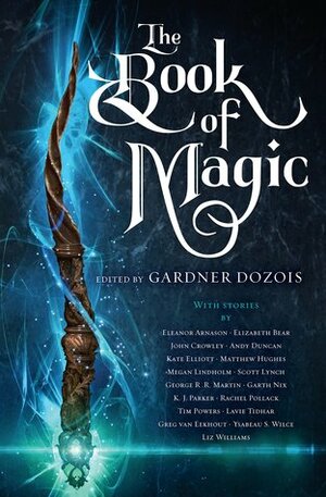 The Book of Magic by Ysabeau S. Wilce, Garth Nix, K.J. Parker, Eleanor Arnason, Lavie Tidhar, Elizabeth Bear, Greg Van Eekhout, Rachel Pollack, Kate Elliott, Scott Lynch, Andy Duncan, Liz Williams, Gardner Dozois, George R.R. Martin, John Crowley, Megan Lindholm, Tim Powers, Matthew Hughes