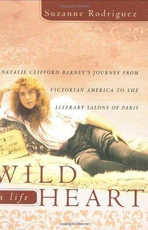 Wild Heart, a Life: Natalie Clifford Barney's Journey from Victorian America to the Literary Salons of Paris by Suzanne Rodriguez, Suzanne Rodriguez