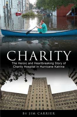 Charity: The Heroic and Heartbreaking Story of Charity Hospital in Hurricane Katrina by Jim Carrier