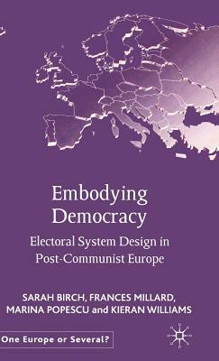 Embodying Democracy: Electoral System Design in Post-Communist Europe by S. Birch, M. Popescu, F. Millard