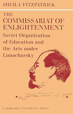The Commissariat of Enlightenment: Soviet Organization of Education and the Arts Under Lunacharsky, October 1917-1921 by Sheila Fitzpatrick
