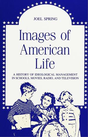 Images of American Life: A History of Ideological Management in Schools, Movies, Radio, and Television by Joel Spring