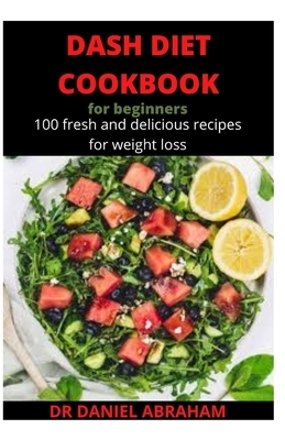 Dash Diet Cookbook for Beginners: 100 fresh and delicious recipes for weight loss by Daniel Abraham
