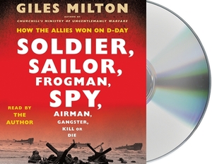 Soldier, Sailor, Frogman, Spy, Airman, Gangster, Kill or Die: How the Allies Won on D-Day by Giles Milton