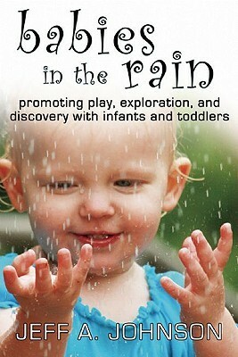 Babies in the Rain: Promoting Play, Exploration, and Discovery with Infants and Toddlers by Jeff A. Johnson