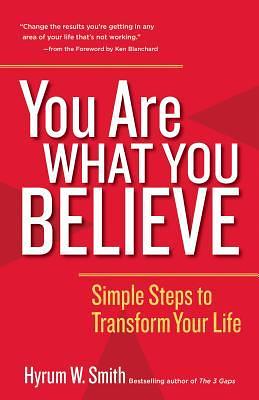 You Are What You Believe: Simple Steps to Transform Your Life by Hyrum W. Smith