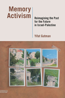 Memory Activism: Reimagining the Past for the Future in Israel-Palestine by Yifat Gutman