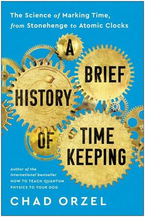 A Brief History of Timekeeping: The Science of Marking Time, from Stonehenge to Atomic Clocks by Chad Orzel