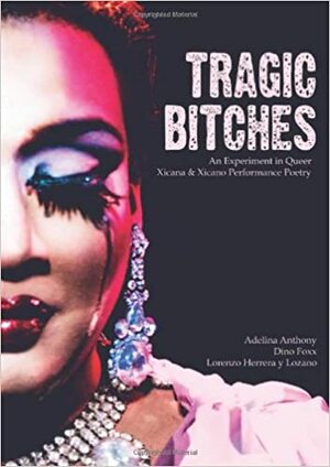 Tragic Bitches: An Experiment In Queer Xicana & Xicano Performance Poetry by Adelina Anthony, Lorenzo Herrera y Lozano, Dino Foxx