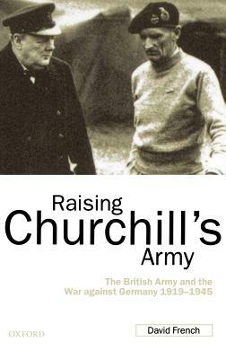 Raising Churchill's Army: The British Army and the War Against Germany 1919-1945 by David French