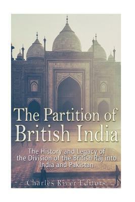 The Partition of British India: The History and Legacy of the Division of the British Raj into India and Pakistan by Charles River Editors