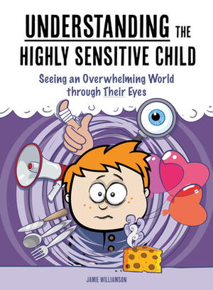 Understanding the Highly Sensitive Child: Seeing an Overwhelming World through Their Eyes by James Williams