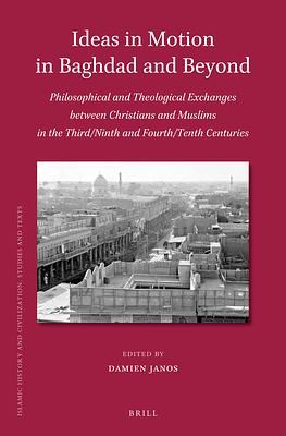 Ideas in Motion in Baghdad and Beyond: Philosophical and Theological Exchanges Between Christians and Muslims in the Third/Ninth and Fourth/Tenth Cent by Damien Janos