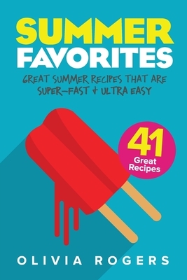 Summer Favorites (2nd Edition): 41 Great Summer Recipes That Are Super-Fast & Ultra Easy by Olivia Rogers