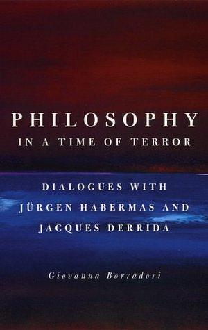 Philosophy in a Time of Terror: Dialogues with Jurgen Habermas and Jacques Derrida by Giovanna Borradori, Giovanna Borradori