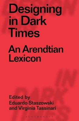 Designing in Dark Times: An Arendtian Lexicon by Eduardo Staszowski, Clive Dilnot, Virginia Tassinari