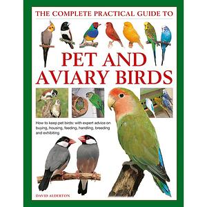 The Complete Practical Guide to Pet and Aviary Birds by David Alderton