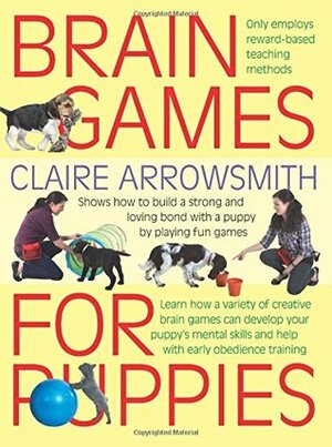 Brain Games for Puppies: Learn how to build a stong and loving bond with a puppy by playing fun games by Philip de Ste. Croix, Claire Arrowsmith