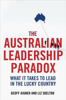 The Australian Leadership Paradox: What It Takes to Lead in the Lucky Country by Geoff Aigner, Liz Skelton