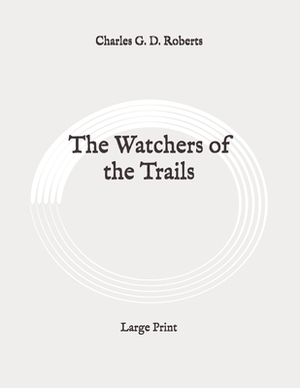 The Watchers of the Trails: Large Print by Charles G. D. Roberts