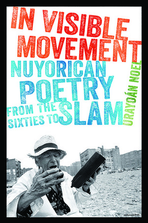 In Visible Movement: Nuyorican Poetry from the Sixties to Slam by Urayoán Noel