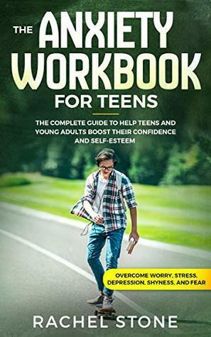 The Anxiety Workbook for Teens: The Complete Guide to Help Teens and Young Adults Boost Their Confidence and Self-Esteem by Rachel Stone