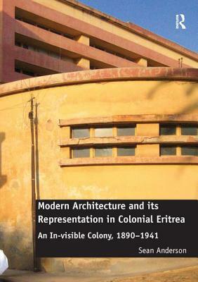 Modern Architecture and Its Representation in Colonial Eritrea: An In-Visible Colony, 1890-1941 by Sean Anderson