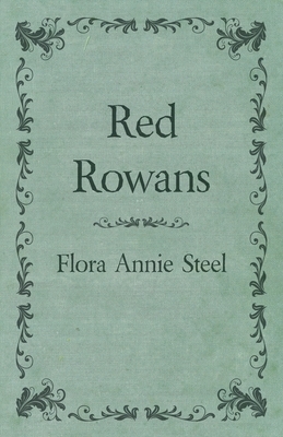 Red Rowans: With an Essay From The Garden of Fidelity Being the Autobiography of Flora Annie Steel, 1847 - 1929 By R. R. Clark by Flora Annie Steel