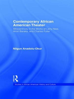 Contemporary African American Theater: Afrocentricity in the Works of Larry Neal, Amiri Baraka, and Charles Fuller by Nilgun Anadolu-Okur