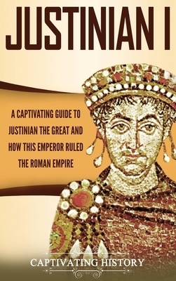 Justinian I: A Captivating Guide to Justinian the Great and How This Emperor Ruled the Roman Empire by Captivating History