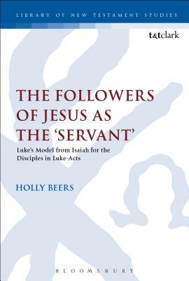 The Followers of Jesus as the 'servant': Luke's Model from Isaiah for the Disciples in Luke-Acts by Holly Beers