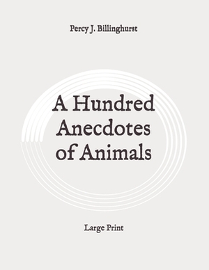 A Hundred Anecdotes of Animals: Large Print by Percy J. Billinghurst