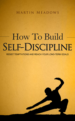 How to Build Self-Discipline: Resist Temptations and Reach Your Long-Term Goals by Martin Meadows