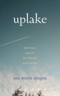 Uplake: Restless Essays of Coming and Going by Ana Maria Spagna