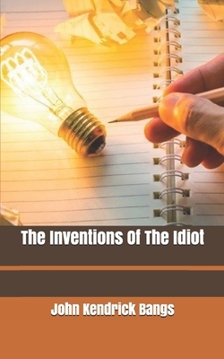 The Inventions Of The Idiot by John Kendrick Bangs