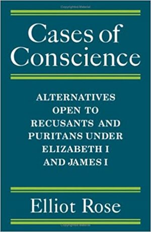 Cases of Conscience: Alternatives open to Recusants & Puritans under Elizabeth 1 & James 1 by Elliot Rose