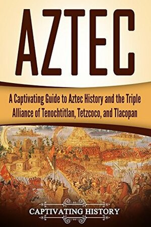 Aztec: A Captivating Guide to Aztec History and the Triple Alliance of Tenochtitlan, Tetzcoco, and Tlacopan (Mayan Civilization, Aztecs and Incas Book 2) by Captivating History