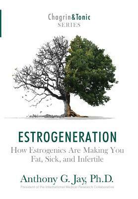 Estrogeneration: How Estrogenics Are Making You Fat, Sick, and Infertile by Anthony G. Jay