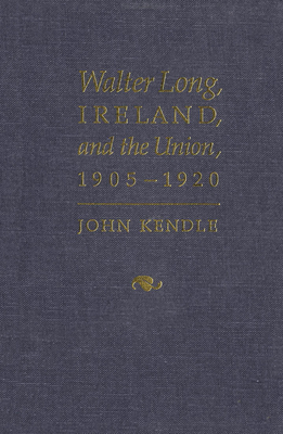 Walter Long, Ireland, and the Union, 1905-1920 by John Kendle