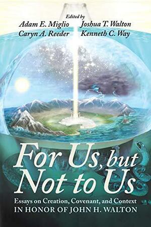 For Us, but Not to Us: Essays on Creation, Covenant, and Context in Honor of John H. Walton by Caryn A. Reeder, Joshua T. Walton, Kenneth C. Way, Carmen Joy Imes, Adam E. Miglio