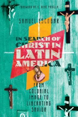 In Search of Christ in Latin America: From Colonial Image to Liberating Savior by Samuel Escobar