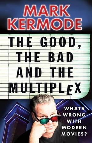 The Good, the Bad and the Multiplex: What s Wrong with Modern Movies? by Mark Kermode, Mark Kermode