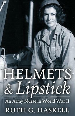 Helmets and Lipstick: An Army Nurse in World War Two by Ruth G. Haskell