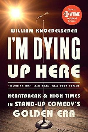 I'm Dying Up Here: Heartbreak and High Times in Stand-Up Comedy's Golden Era by William K Knoedelseder Jr, William K Knoedelseder Jr