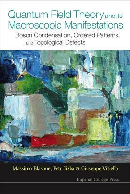 Quantum Field Theory and Its Macroscopic Manifestations: Boson Condensation, Ordered Patterns and Topological Defects by Giuseppe Vitiello, Petr Jizba, Massimo Blasone