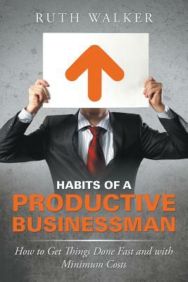 Habits of a Productive Businessman: How to Get Things Done Fast and With Minimum Costs by Ruth Walker