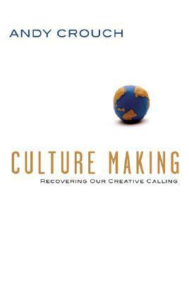 Culture Making: Recovering Our Creative Calling by Andy Crouch