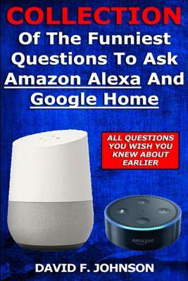 Collection Of The Funniest Questions To Ask Google Home And Amazon Alexa! by David F. Johnson