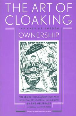 The Art of Cloaking Ownership: The Secret Collaboration and Protection of the German War Industry by the Neutrals: The Case of Sweden by Cees Wiebes, Gerard Aalders